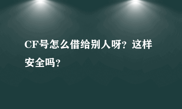 CF号怎么借给别人呀？这样安全吗？