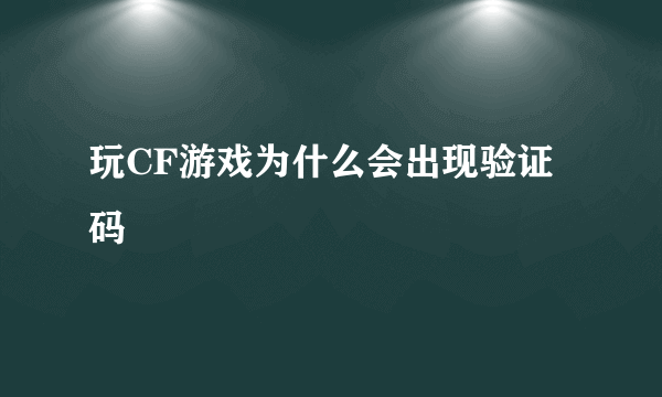 玩CF游戏为什么会出现验证码