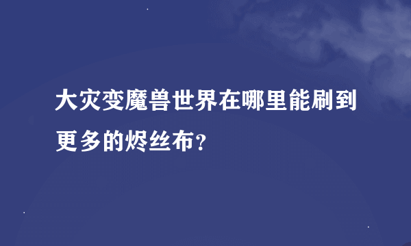 大灾变魔兽世界在哪里能刷到更多的烬丝布？