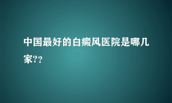 中国最好的白癜风医院是哪几家?？