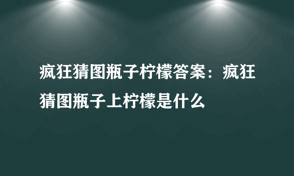 疯狂猜图瓶子柠檬答案：疯狂猜图瓶子上柠檬是什么