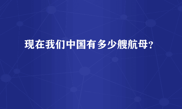 现在我们中国有多少艘航母？