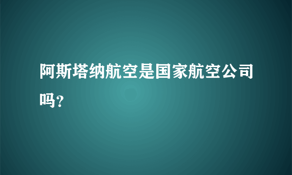 阿斯塔纳航空是国家航空公司吗？