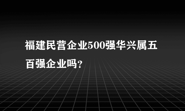 福建民营企业500强华兴属五百强企业吗？