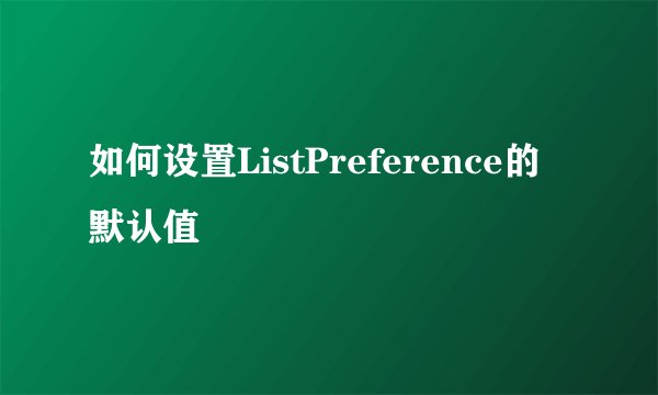 如何设置ListPreference的默认值