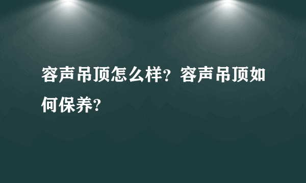 容声吊顶怎么样？容声吊顶如何保养?