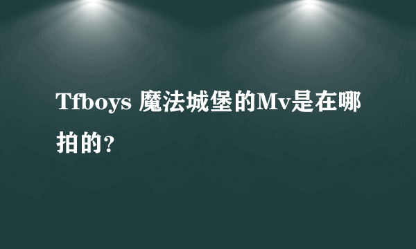 Tfboys 魔法城堡的Mv是在哪拍的？