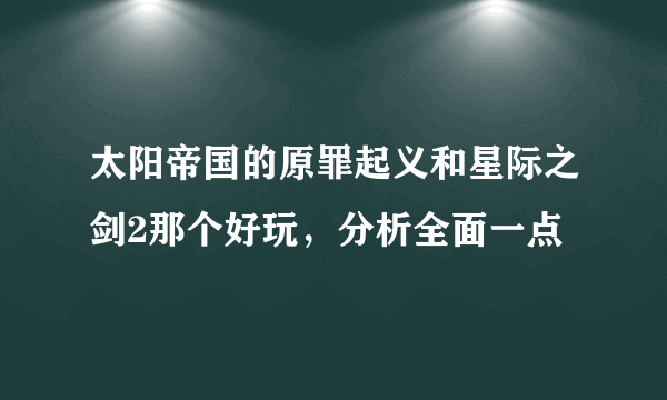 太阳帝国的原罪起义和星际之剑2那个好玩，分析全面一点