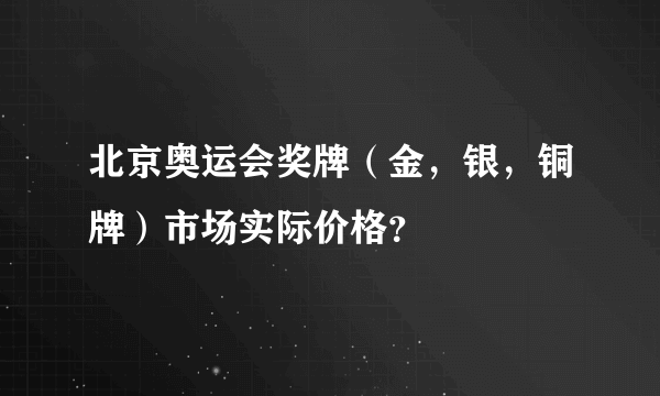 北京奥运会奖牌（金，银，铜牌）市场实际价格？