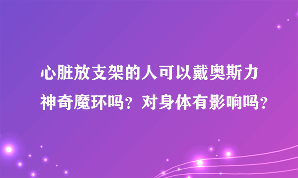 心脏放支架的人可以戴奥斯力神奇魔环吗？对身体有影响吗？