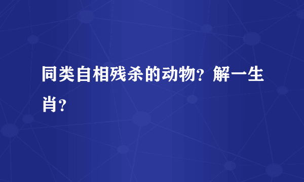 同类自相残杀的动物？解一生肖？