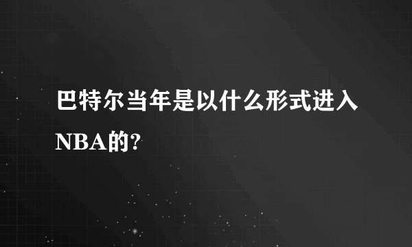 巴特尔当年是以什么形式进入NBA的?