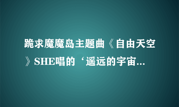 跪求魔魔岛主题曲《自由天空》SHE唱的‘遥远的宇宙，美丽的星空。。。。。’