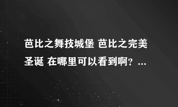 芭比之舞技城堡 芭比之完美圣诞 在哪里可以看到啊？ 求求求