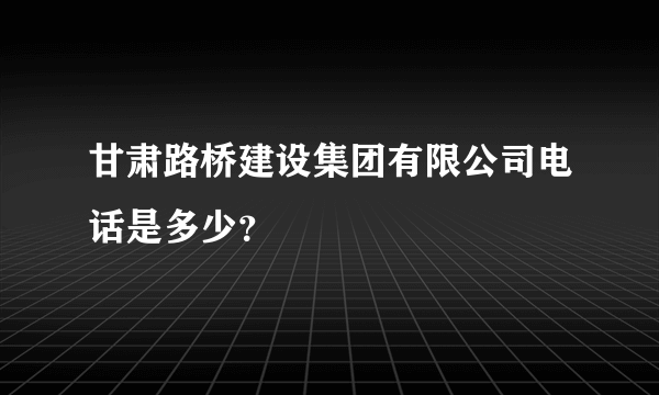 甘肃路桥建设集团有限公司电话是多少？