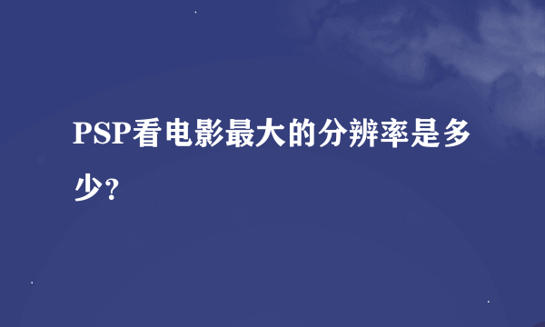 PSP看电影最大的分辨率是多少？