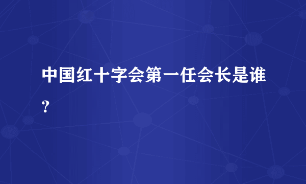 中国红十字会第一任会长是谁？