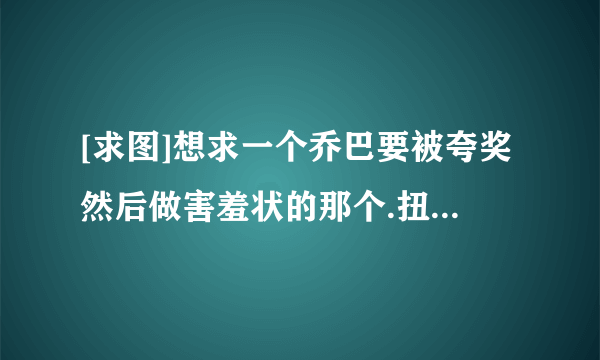 [求图]想求一个乔巴要被夸奖然后做害羞状的那个.扭屁股的QQ表情