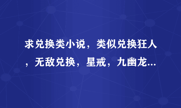 求兑换类小说，类似兑换狂人，无敌兑换，星戒，九幽龙戒的，最好是异界的，都市的也行