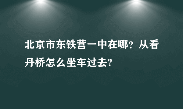 北京市东铁营一中在哪？从看丹桥怎么坐车过去?