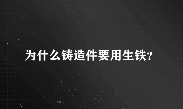 为什么铸造件要用生铁？