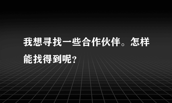 我想寻找一些合作伙伴。怎样能找得到呢？