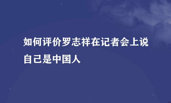 如何评价罗志祥在记者会上说自己是中国人