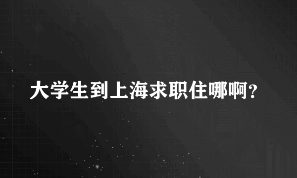 大学生到上海求职住哪啊？