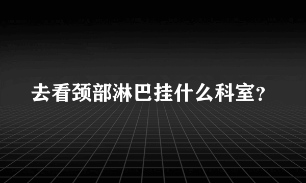 去看颈部淋巴挂什么科室？