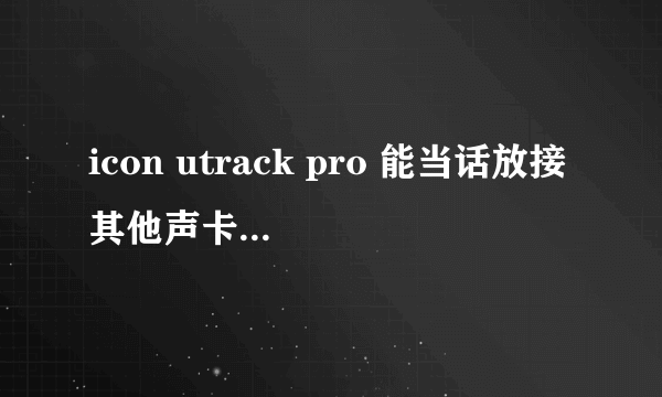 icon utrack pro 能当话放接其他声卡用吗？我想只用它的话放功能，不用作声卡，输出到其他声卡可以吗？