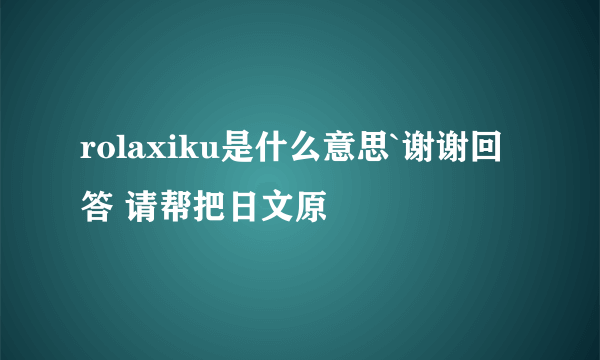 rolaxiku是什么意思`谢谢回答 请帮把日文原