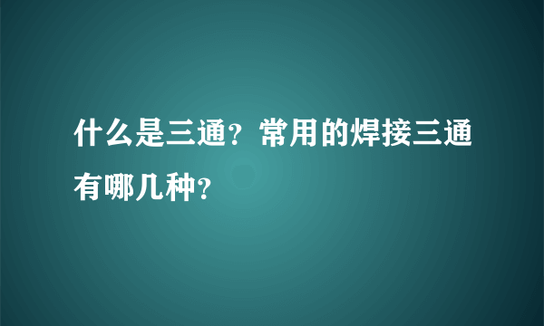 什么是三通？常用的焊接三通有哪几种？