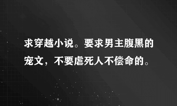 求穿越小说。要求男主腹黑的宠文，不要虐死人不偿命的。