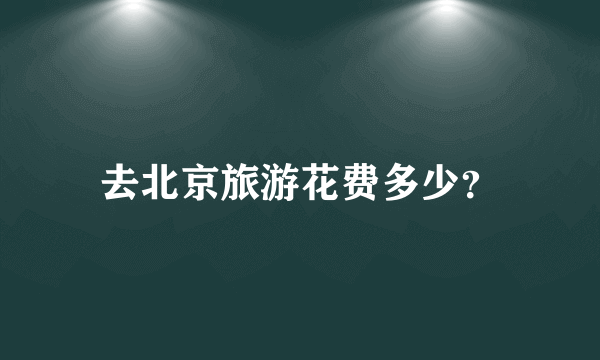 去北京旅游花费多少？