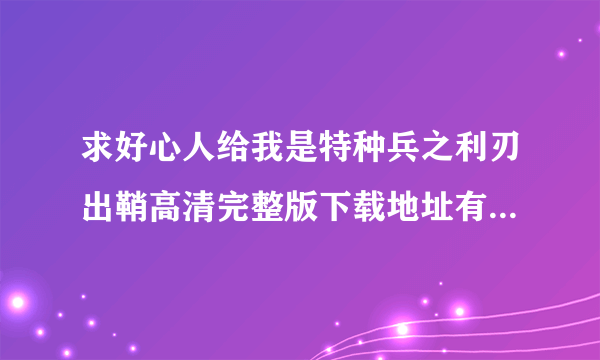 求好心人给我是特种兵之利刃出鞘高清完整版下载地址有么？有发必采纳~