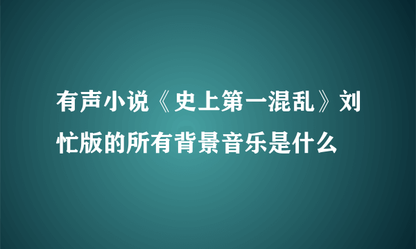 有声小说《史上第一混乱》刘忙版的所有背景音乐是什么