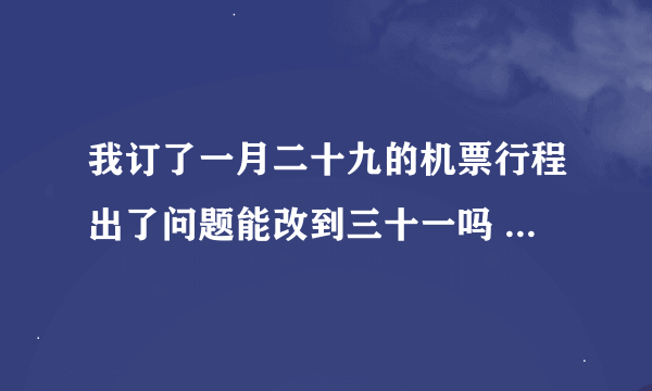 我订了一月二十九的机票行程出了问题能改到三十一吗 川航3U8634