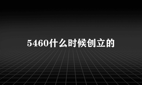 5460什么时候创立的