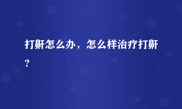 打鼾怎么办，怎么样治疗打鼾？