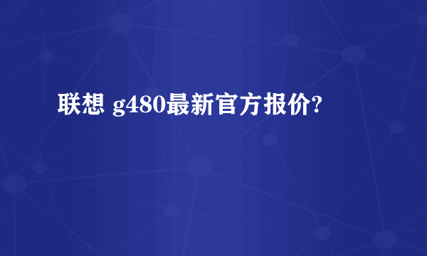 联想 g480最新官方报价?