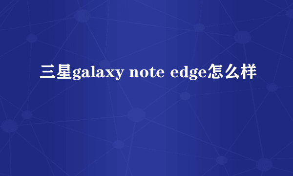 三星galaxy note edge怎么样