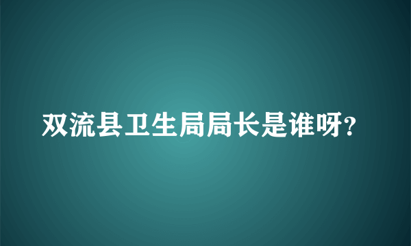 双流县卫生局局长是谁呀？