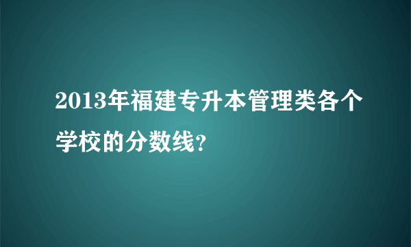 2013年福建专升本管理类各个学校的分数线？