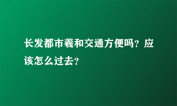 长发都市羲和交通方便吗？应该怎么过去？