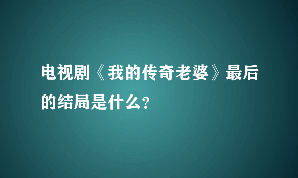 电视剧《我的传奇老婆》最后的结局是什么？