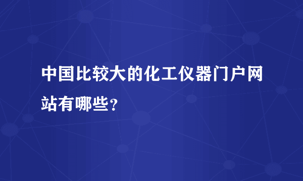 中国比较大的化工仪器门户网站有哪些？