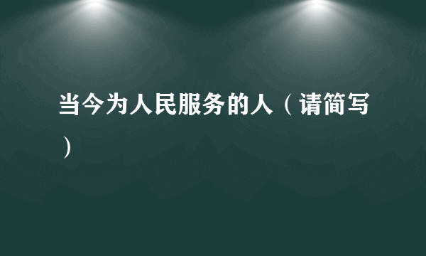 当今为人民服务的人（请简写）