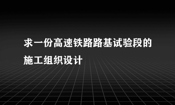 求一份高速铁路路基试验段的施工组织设计