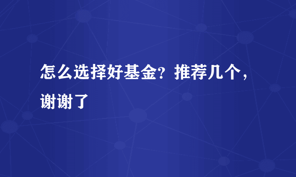 怎么选择好基金？推荐几个，谢谢了