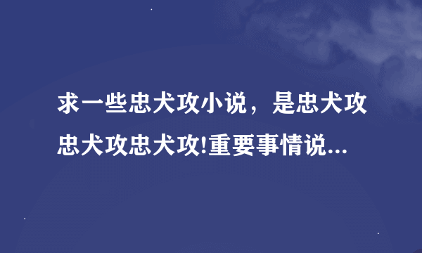 求一些忠犬攻小说，是忠犬攻忠犬攻忠犬攻!重要事情说三遍。受什么类型都可以